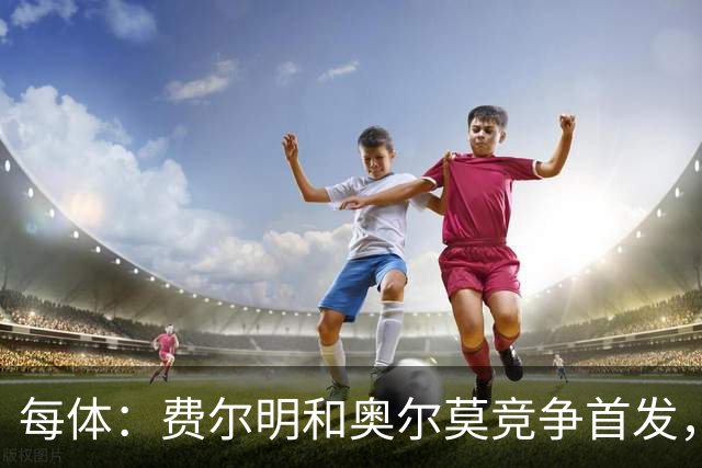 每体：费尔明和奥尔莫竞争首发，费尔明在10号位争夺中略占上风